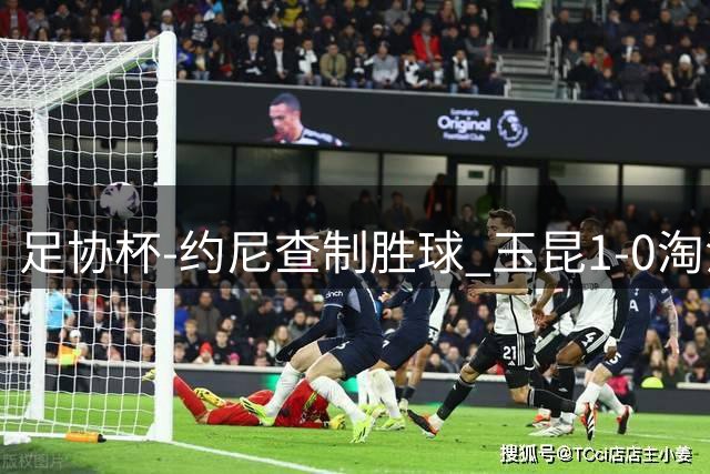 足协杯-约尼查制胜球 玉昆1-0淘汰铜梁龙进4强将战英博